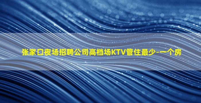 张家口夜场招聘公司高档场KTV管住最少-一个房