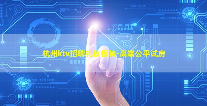 杭州ktv招聘礼仪模特-高端公平试房